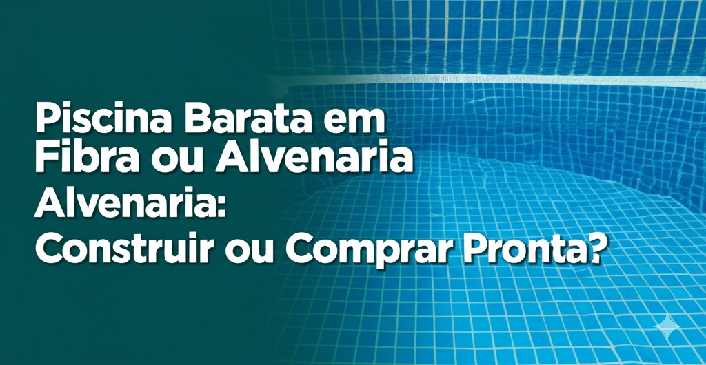 Piscina Barata em Fibra ou Alvenaria: Construir ou Comprar Pronta?